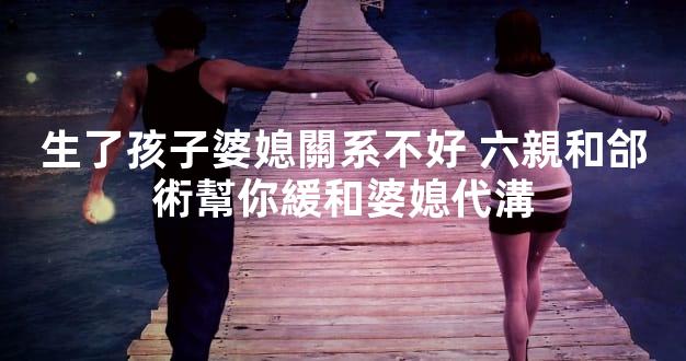 生了孩子婆媳關系不好 六親和郃術幫你緩和婆媳代溝